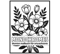 Monochromes Blumen Malbuch für Erwachsene: Entspannendes Schwarz-Weiß Ausmalbuch mit floralen Designs für Stressabbau, Achtsamkeit und kreative Ruhe (Achtsames Monochromes Malbuch)