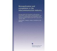 Monopolization and competition in the telecommunication industry: Hearings before the Committee on the Judiciary, United States Senate, Ninety-seventh ... June 10, 17, July 23, 24, and 29, 1981