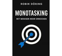 Monotasking - Mit weniger mehr erreichen: Wie du Fokus, Klarheit und Produktivität zurückgewinnst - und dich von Stress, Ablenkung und Multitasking befreist