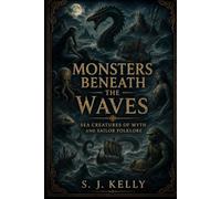 Monsters Beneath the Waves: Sea Creatures of Myth and Sailor Folklore (S. J. Kelly Mythology & Legends Series)