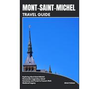 MONT-SAINT-MICHEL TRAVEL GUIDE: Exploring Mont-Saint-Michel: Normandy’s Legendary Island Sanctuary and Portal to France’s Rich Medieval Legacy