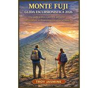 MONTE FUJI GUIDA ESCURSIONISTICA 2026: Da escursionisti alle prime armi ad alpinisti esperti: una guida pratica a percorsi, permessi, attrezzatura, ... del Parco Nazionale Troy Jasmine)