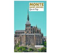 Monte Saint-Michel Guía de Viaje: Atracciones, el Pueblo Medieval, Disposición de la Abadía, Acceso por Marea, Restaurantes e Itinerarios de Visita