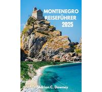 MONTENEGRO REISEFÜHRER 2025: Entdecken Sie die verborgenen Schätze der Adria: Strände, Berge, Kultur und das lokale Leben.