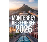 Monterrey Reiseführer 2026: Entdecken Sie Monterreys Kultur, Küche, Naturwunder & moderne Highlights - inklusive Reisetrends, Insider-Tipps, Weltmeisterschaft 2026-Kapitel & unvergesslichen Routen