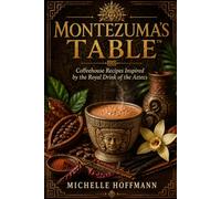 Montezuma's Table™ Cookbook: Ancient Aztec Chocolate Recipes | Healthy Cacao Desserts, Mochas & Coffeehouse Baking (Michelle's Mexican Mocha Cafe)