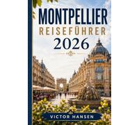 MONTPELLIER REISEFÜHRER 2026: Stressfrei planen, sicher orientieren und Kultur, Küste, Küche sowie passende Tagesausflüge entspannt erleben
