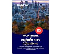 MONTREAL & QUÉBEC CITY Reiseführer 2026: Eine Reise durch Kanadas französisches Erbe, ikonische Sehenswürdigkeiten, lebendige Kultur und erstklassige Küche