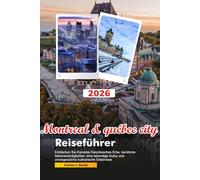 MONTREAL & QUÉBEC CITY Reiseführer 2026: Entdecken Sie Kanadas französisches Erbe, berühmte Sehenswürdigkeiten, eine lebendige Kultur und unvergessliche kulinarische Erlebnisse