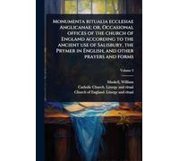 Monumenta ritualia ecclesiae Anglicanae; or, Occasional offices of the church of England according to the ancient use of Salisbury, the Prymer in English, and other prayers and forms