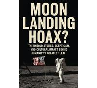 Moon Landing Hoax?: The Untold Stories, Skepticism, and Cultural Impact Behind Humanity’s Greatest Leap