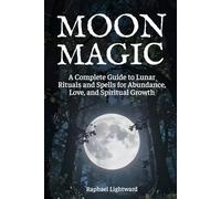 Moon Magic: A Complete Guide to Lunar Rituals and Spells for Abundance, Love, and Spiritual Growth