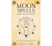 Moon Spells for Witchcraft: A Guide to Using the Lunar Phases for Magic and Rituals
