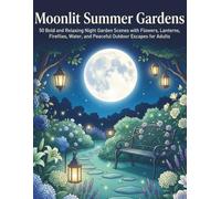 Moonlit Summer Gardens: 50 Bold and Relaxing Night Garden Scenes with Flowers, Lanterns, Fireflies, Water, and Peaceful Outdoor Escapes for Adults