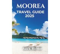 MOOREA TRAVEL GUIDE 2025: Your Gateway to French Polynesia’s Best Beaches, Resorts, and Island Adventures (The Curious Traveler - Real journeys. Honest moments. Endless curiosity)