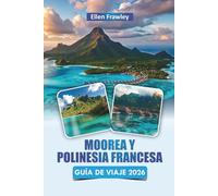 MOOREA Y POLINESIA FRANCESA GUÍA DE VIAJE 2026: Explora playas, actividades en lagunas, viajes de isla en isla, comida local e itinerarios para una aventura en el Pacífico Sur