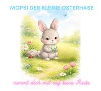 Mopsi der kleine Osterhase nimmt dich mit auf seine Reise: Ein liebevolles Oster-Vorlesebuch für Kleinkinder mit kurzer Geschichte - Mit einfachen ... liebevollen Illustrationen für kleine Kinder