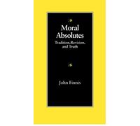 Moral Absolutes: Tradition, Revision and Truth (The Michael J. McGivney Lectures of the John Paul II Institute for Studies on Marriage and Family ;)