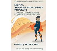 Moral Artificial Intelligence Projects: A Practical Guide to Building AI Systems That Deserve Trust (Maxmetrics(r) Project Leadership)