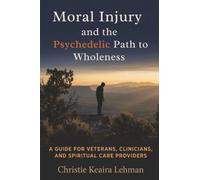 Moral Injury and the Psychedelic Path to Wholeness: A Guide for Veterans, Clinicians, and Spiritual Care Providers