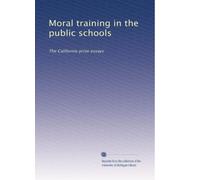 Moral training in the public schools: The California prize essays: Volume 1