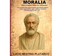 MORALIA (Obra completa, todos los volúmenes): Los ensayos más sorprendentes del mundo antiguo: ética, superstición, amor, política, animales y filosofía para la vida real