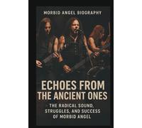 Morbid Angel Biography: Echoes from the Ancient Ones: The Radical Sound, Struggles, and Success of Morbid Angel
