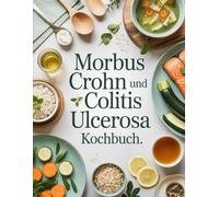 Morbus Crohn und Colitis ulcerosa Kochbuch: Schonende Ernährung für ein besseres Leben - Anti-Entzündungsrezepte bei chronisch-entzündlichen Darmerkrankungen