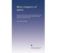 More chapters of opera: Being historical and critical observations and records concerning the lyric drama in New York from 1908 to 1918,