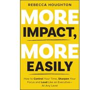 More Impact, More Easily: How to Control Your Time, Sharpen Your Focus and Lead Like an Executive - At Any Level