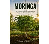 MORINGA The Complete Growers Guide: Planting, Caring for, Harvesting, Using, and Marketing the Moringa Tree