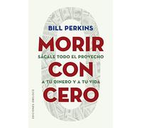 Morir con Cero; Sácale todo el Provecho a tu Dinero y a tu Vida (Éxito)