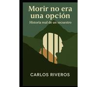 Morir no era una opcion: Historia real de un secuestro
