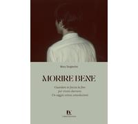 MORIRE BENE: Guardare in faccia la fine per vivere davvero. Un saggio senza consolazioni