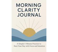 Morning Clarity Journal: A Simple 5-Minute Practice to Start Your Day with Focus and Intention
