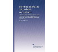 Morning exercises and school recreations: a treasury of quotations, stories, science, recreation, history, biography, queries, music; an exercise for each day of the school year