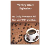 Morning Roast Reflections: 120 Daily Prompts to Fill Your Cup With Gratitude: Your Daily Dose of Coffee, Clarity, and Mindfulness / Coffee Lovers / ... Journal / Mental Health / Self Improvement