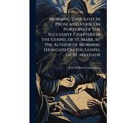 Morning Thoughts in Prose and Verse On Portions of the Successive Chapters in the Gospel of St. Mark, by the Author of Morning Thoughts On the Gospel of St. Matthew