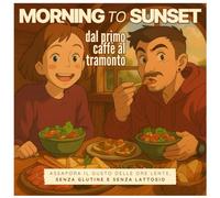 Morning to Sunset: dal primo caffè al tramonto!: Assapora il gusto delle ore lente, senza glutine e senza lattosio.