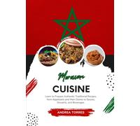Moroccan Cuisine: Learn to Prepare Authentic Traditional Recipes, from Appetizers and Main Dishes to Sauces, Desserts, and Beverages