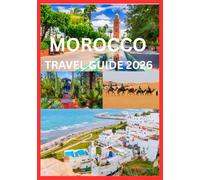 MOROCCO TRAVEL GUIDE 2026: Discover the Magic of Morocco’s Cities Deserts and Coasts