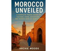 Morocco Unveiled: A Complete Travel Guide to Culture, Food, Adventure, and Hidden Gems of North Africa