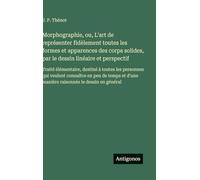 Morphographie, ou, L'art de représenter fidèlement toutes les formes et apparences des corps solides, par le dessin linéaire et perspectif: Traité ... d'une manière raisonnée le dessin en général