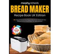 Morphy Richards Bread Maker Recipe Book UK Edition: 100+ Easy and Homemade Ways to Bake Perfect Bread with Your Morphy Richards Bread Maker [UK Measurements]
