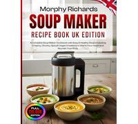 Morphy Richards Soup Maker Recipe Book UK Edition: A Complete Soup Maker Cookbook with Easy & Healthy Soups including Creamy, Chunky, Spicy& Vegan Creations to Warm Your Heart and Nourish Your Body