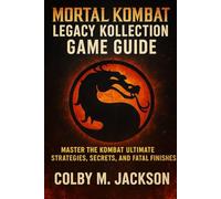 Mortal Kombat: Legacy Kollection Game Guide: Master the Kombat, Ultimate Strategies, Secrets, and Fatal Finishes