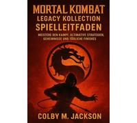 Mortal Kombat: Legacy Kollection - Spielleitfaden: Meistere den Kampf, ultimative Strategien, Geheimnisse und tödliche Finishes