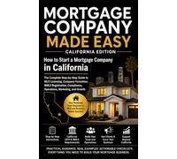 Mortgage Company Made Easy: California Edition: How to Start a Mortgage Company in California: Complete Beginner-to-Owner Guide From Zero Knowledge to MLO, QE, and Mortgage Company Owner