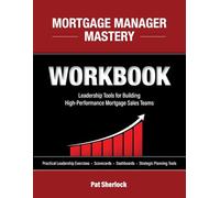 MORTGAGE MANAGER MASTERY WORKBOOK: Leadership Tools for Building High-Performance Mortgage Sales Teams - Companion Guide to Mortgage Manager Mastery