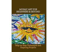 MOSAIC ART FOR BEGINNERS & BEYOND: Step-by-Step Techniques and Inspiring Projects